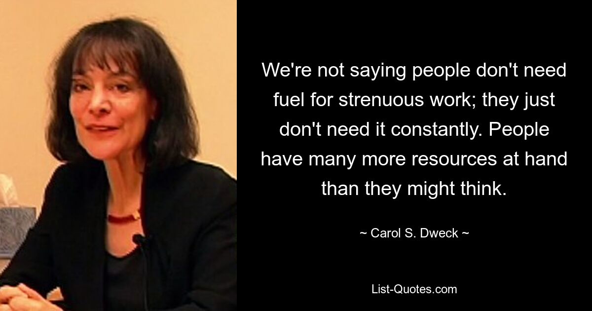 We're not saying people don't need fuel for strenuous work; they just don't need it constantly. People have many more resources at hand than they might think. — © Carol S. Dweck