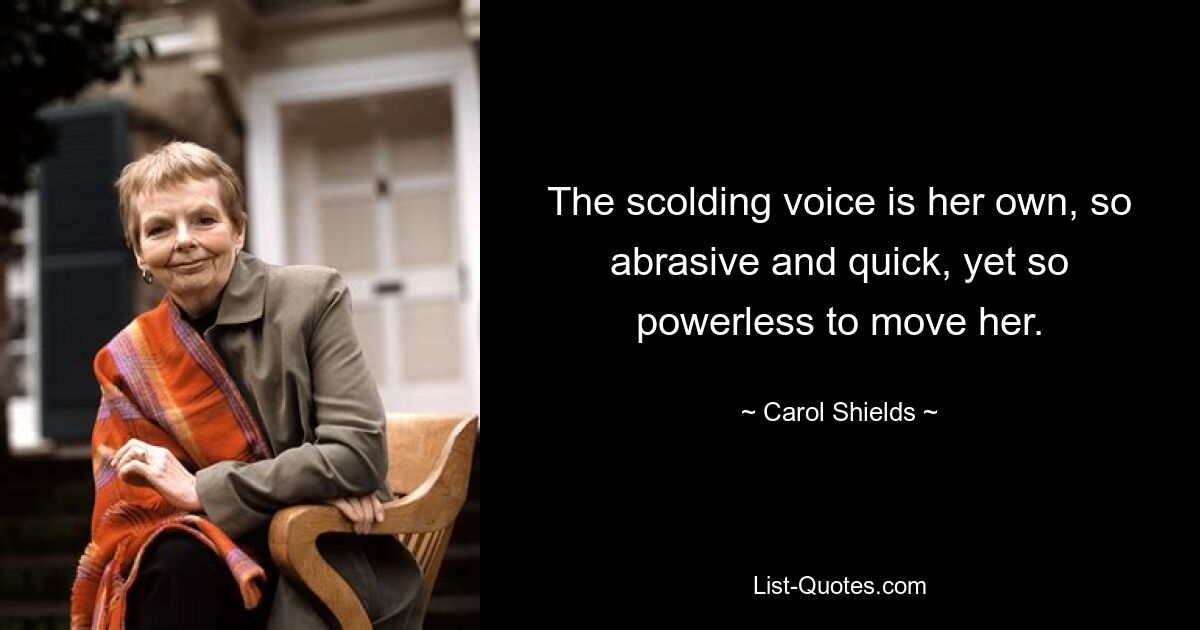 The scolding voice is her own, so abrasive and quick, yet so powerless to move her. — © Carol Shields