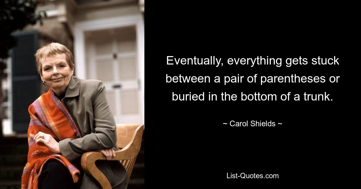 Eventually, everything gets stuck between a pair of parentheses or buried in the bottom of a trunk. — © Carol Shields