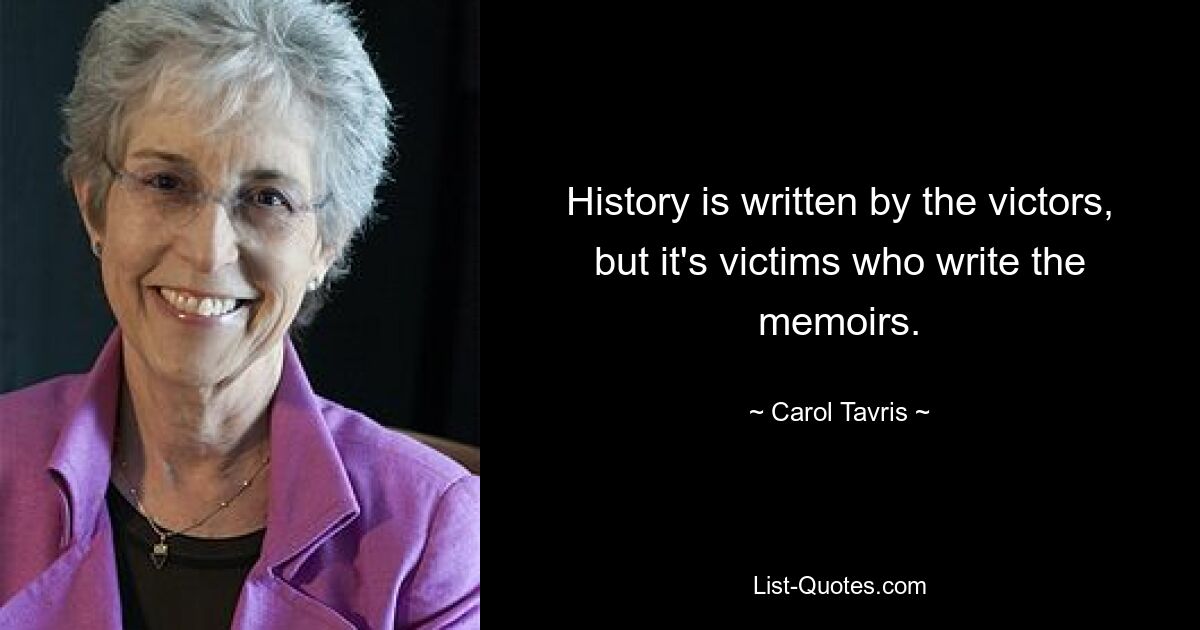 History is written by the victors, but it's victims who write the memoirs. — © Carol Tavris