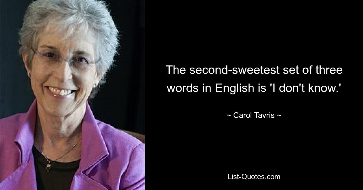 The second-sweetest set of three words in English is 'I don't know.' — © Carol Tavris