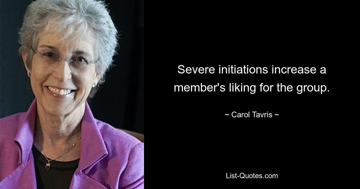 Severe initiations increase a member's liking for the group. — © Carol Tavris