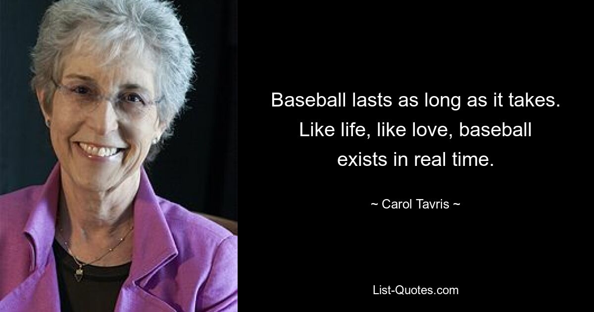 Baseball lasts as long as it takes. Like life, like love, baseball exists in real time. — © Carol Tavris