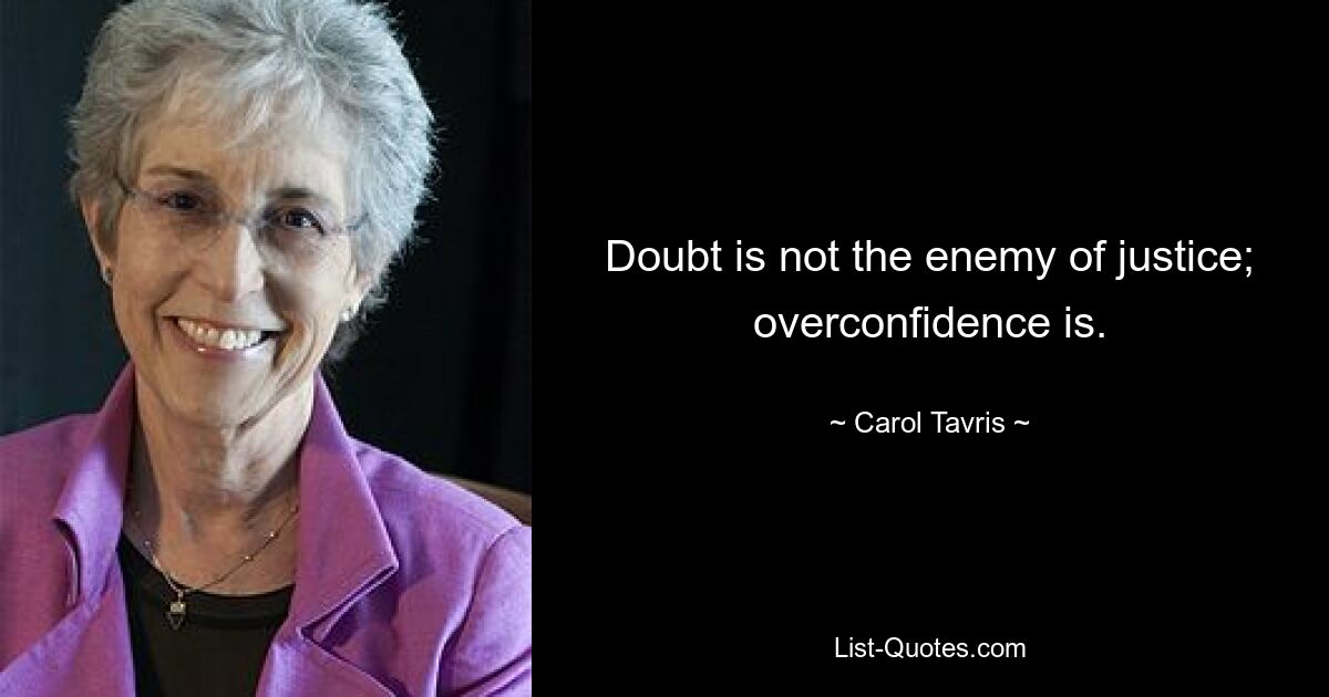 Doubt is not the enemy of justice; overconfidence is. — © Carol Tavris