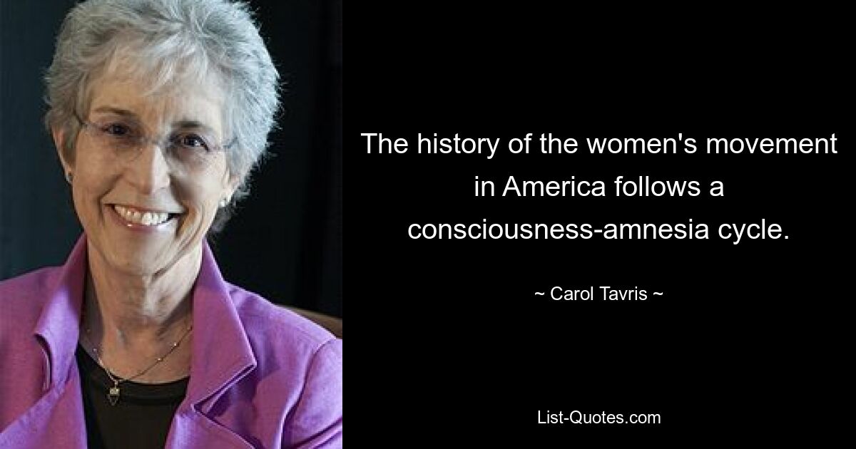 The history of the women's movement in America follows a consciousness-amnesia cycle. — © Carol Tavris