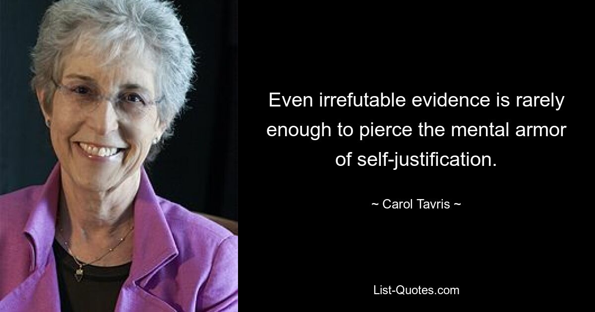 Even irrefutable evidence is rarely enough to pierce the mental armor of self-justification. — © Carol Tavris