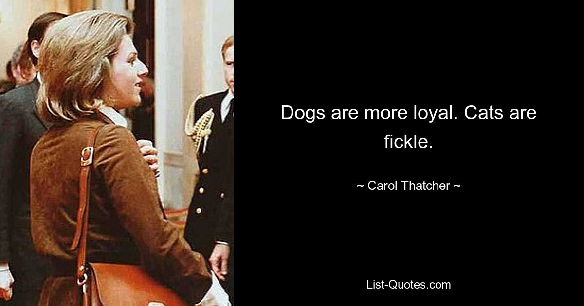 Dogs are more loyal. Cats are fickle. — © Carol Thatcher