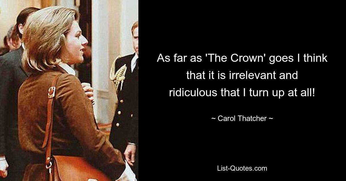 As far as 'The Crown' goes I think that it is irrelevant and ridiculous that I turn up at all! — © Carol Thatcher