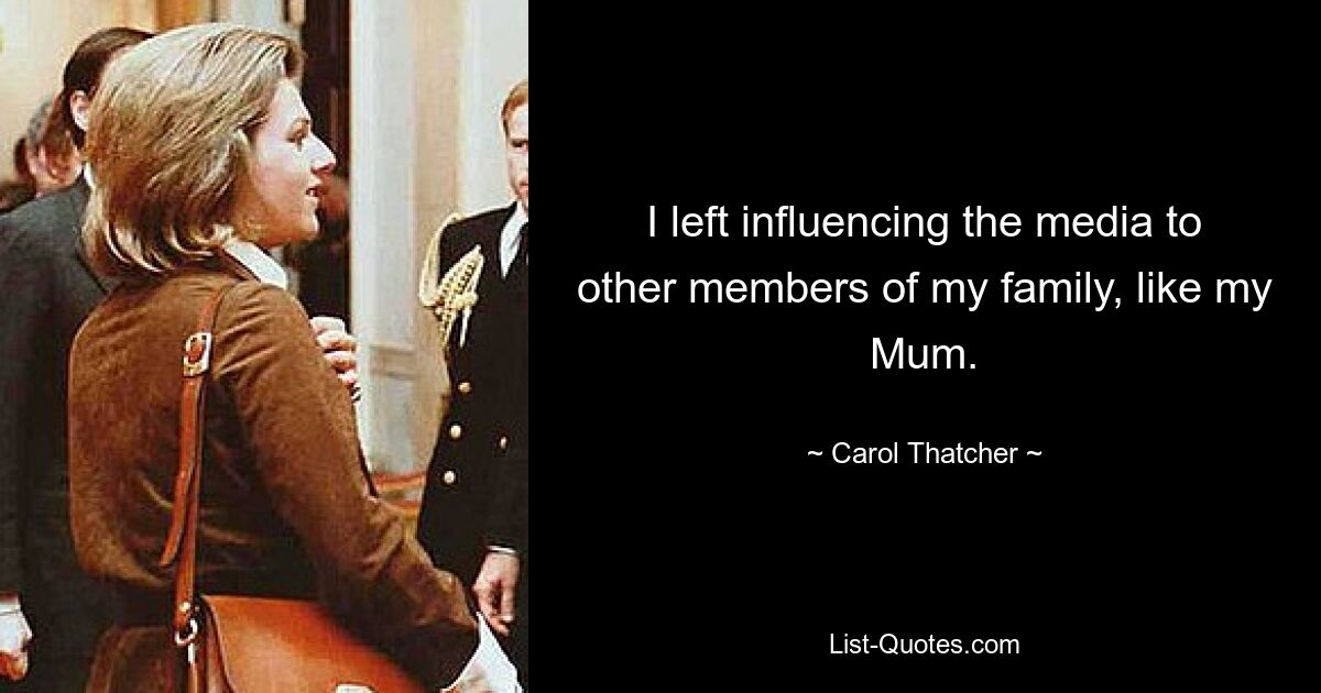 I left influencing the media to other members of my family, like my Mum. — © Carol Thatcher