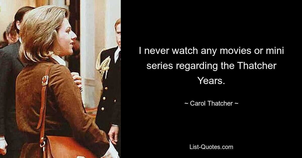 I never watch any movies or mini series regarding the Thatcher Years. — © Carol Thatcher
