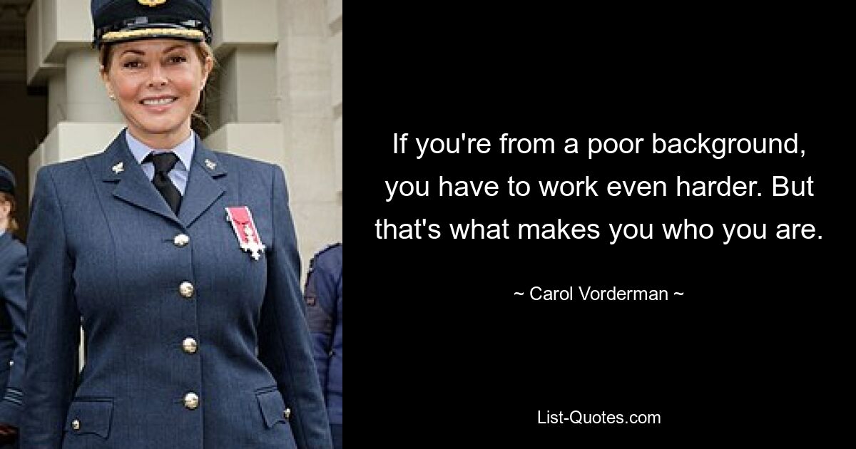 If you're from a poor background, you have to work even harder. But that's what makes you who you are. — © Carol Vorderman