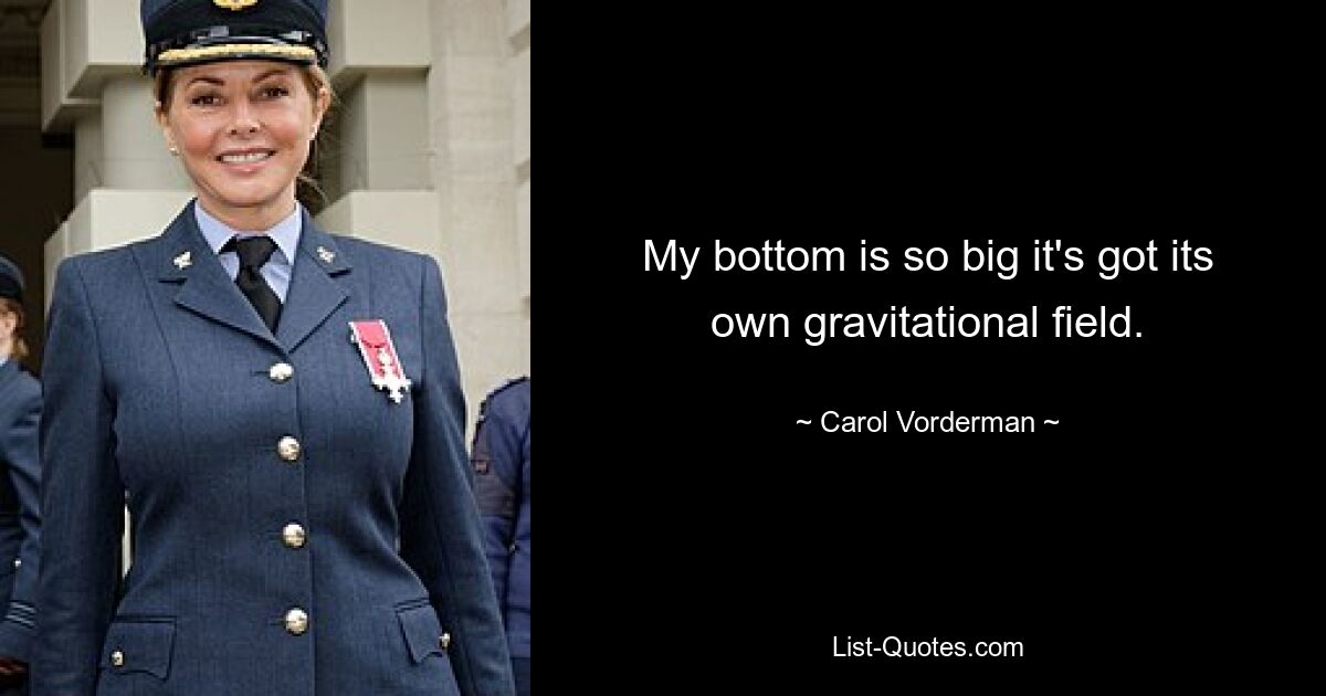 My bottom is so big it's got its own gravitational field. — © Carol Vorderman