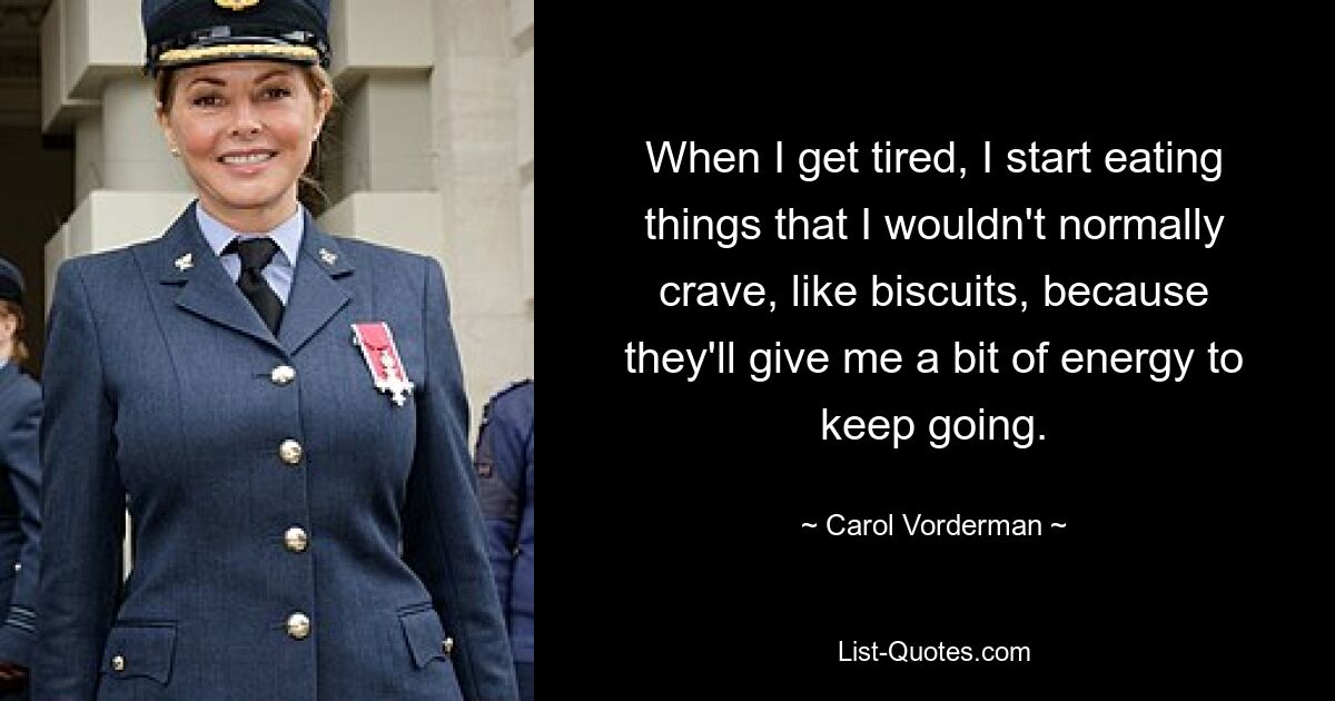 When I get tired, I start eating things that I wouldn't normally crave, like biscuits, because they'll give me a bit of energy to keep going. — © Carol Vorderman