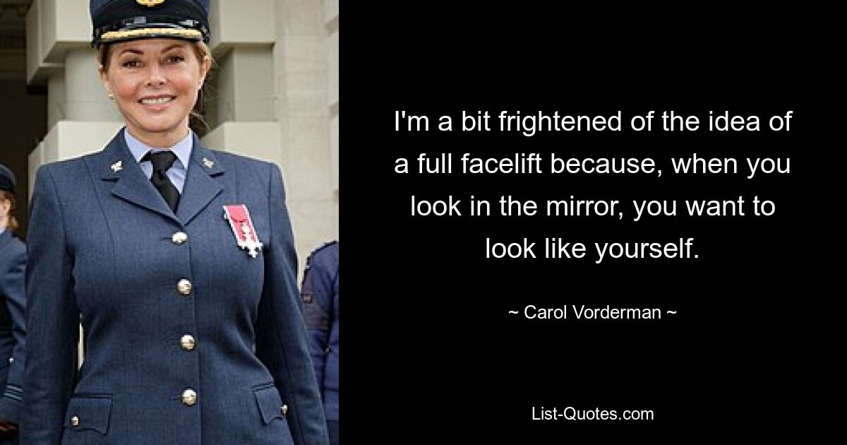 I'm a bit frightened of the idea of a full facelift because, when you look in the mirror, you want to look like yourself. — © Carol Vorderman