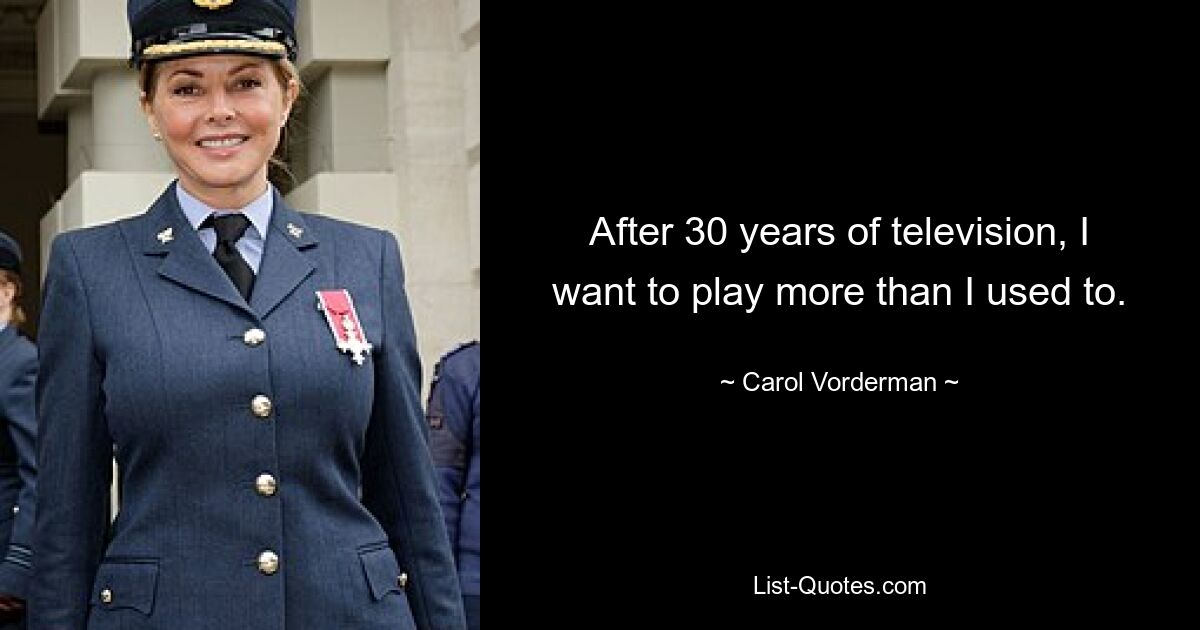 After 30 years of television, I want to play more than I used to. — © Carol Vorderman