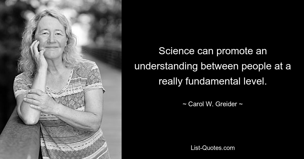 Science can promote an understanding between people at a really fundamental level. — © Carol W. Greider