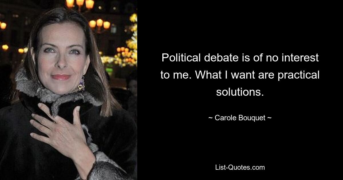 Political debate is of no interest to me. What I want are practical solutions. — © Carole Bouquet