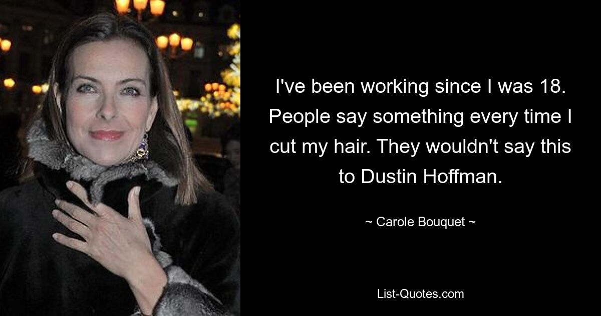 I've been working since I was 18. People say something every time I cut my hair. They wouldn't say this to Dustin Hoffman. — © Carole Bouquet