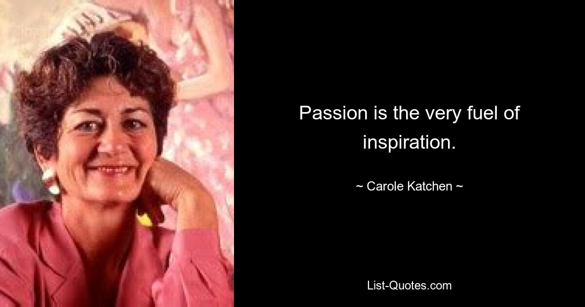 Passion is the very fuel of inspiration. — © Carole Katchen