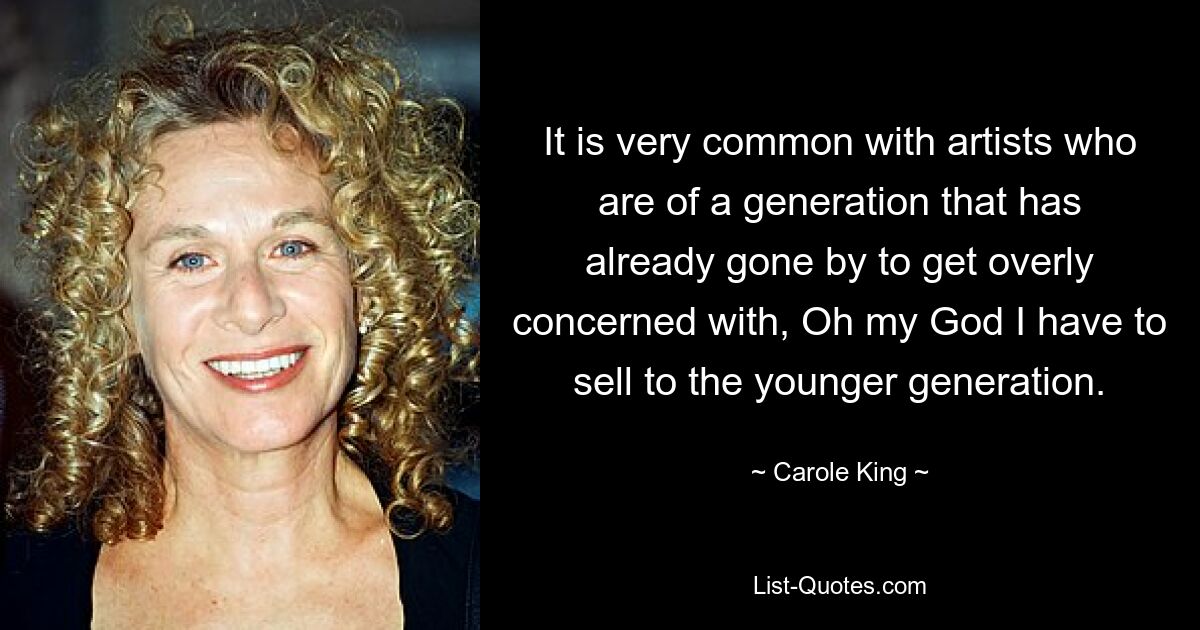 It is very common with artists who are of a generation that has already gone by to get overly concerned with, Oh my God I have to sell to the younger generation. — © Carole King