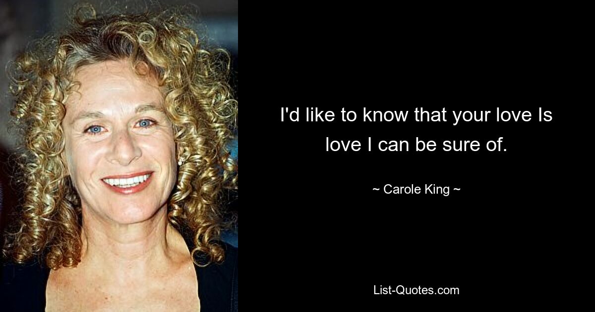 I'd like to know that your love Is love I can be sure of. — © Carole King