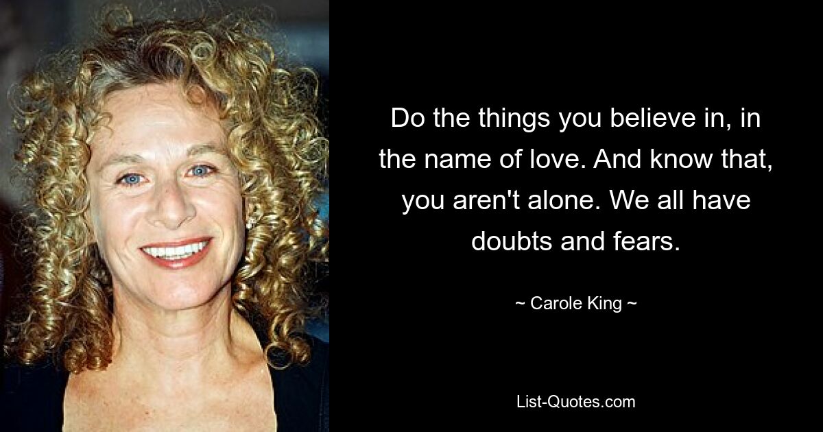 Do the things you believe in, in the name of love. And know that, you aren't alone. We all have doubts and fears. — © Carole King