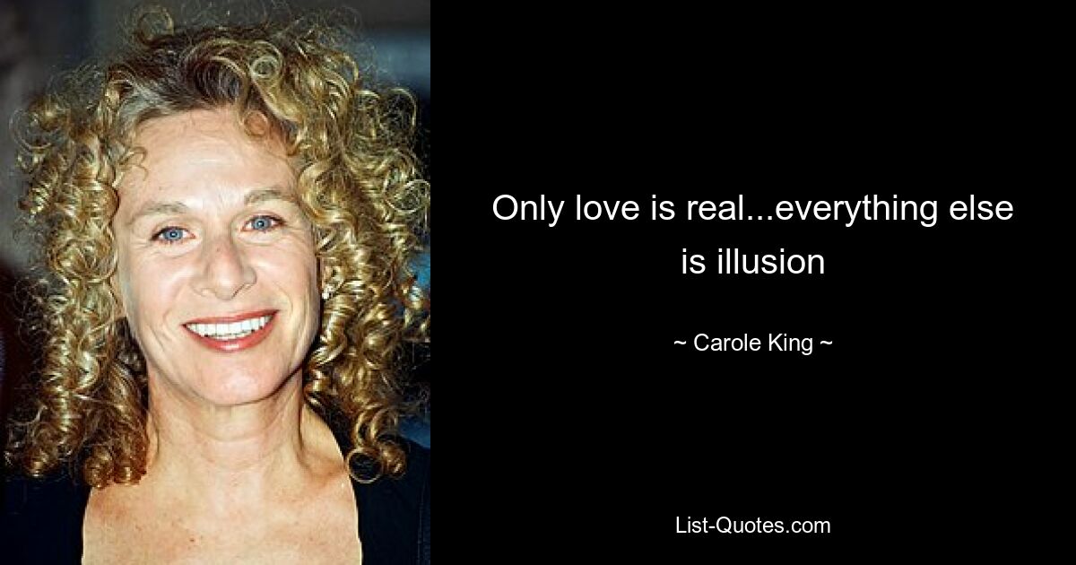 Only love is real...everything else is illusion — © Carole King