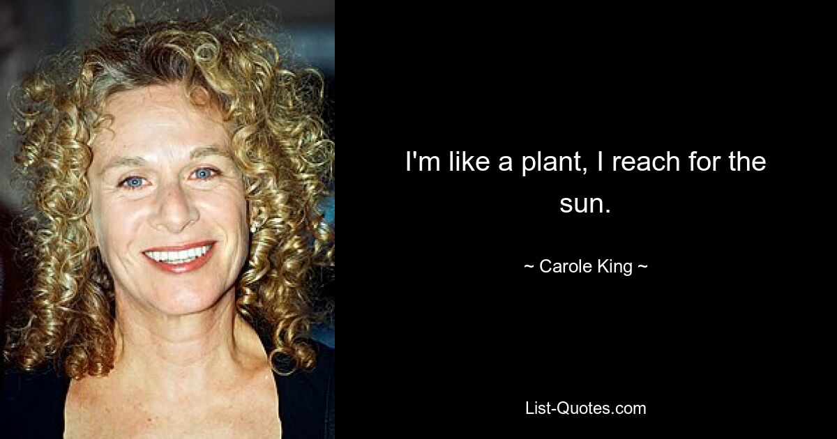 I'm like a plant, I reach for the sun. — © Carole King