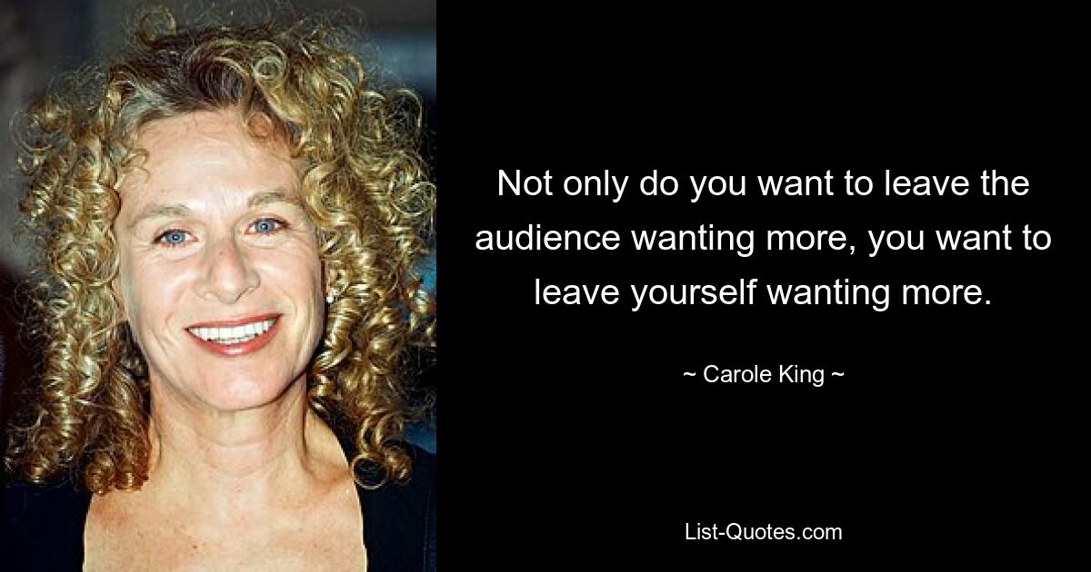 Not only do you want to leave the audience wanting more, you want to leave yourself wanting more. — © Carole King