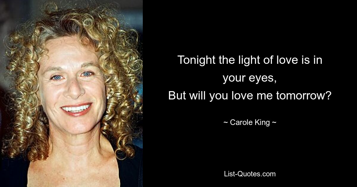 Tonight the light of love is in your eyes,
But will you love me tomorrow? — © Carole King