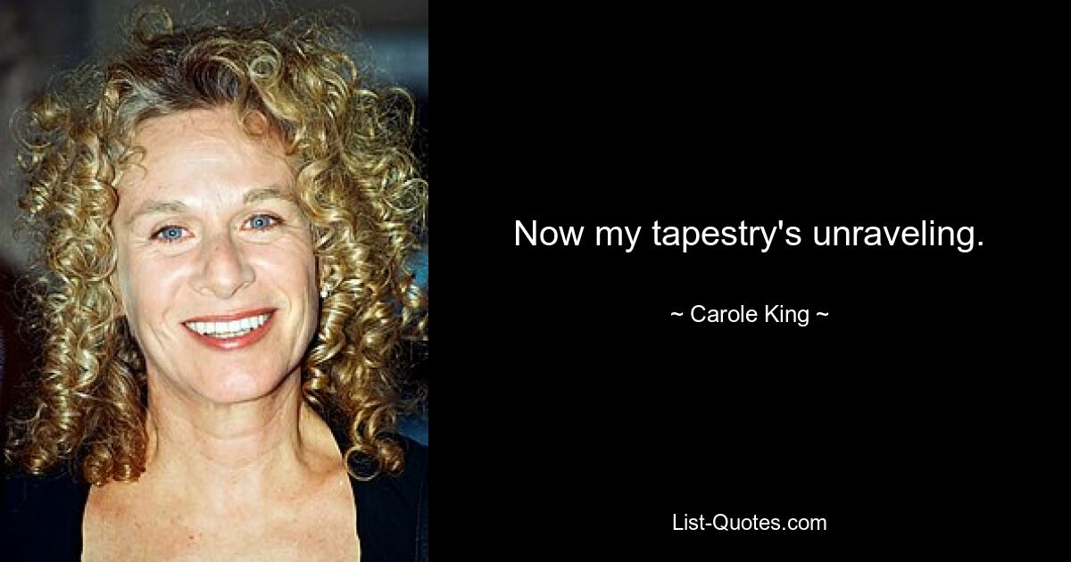 Now my tapestry's unraveling. — © Carole King