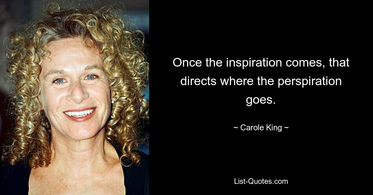 Once the inspiration comes, that directs where the perspiration goes. — © Carole King