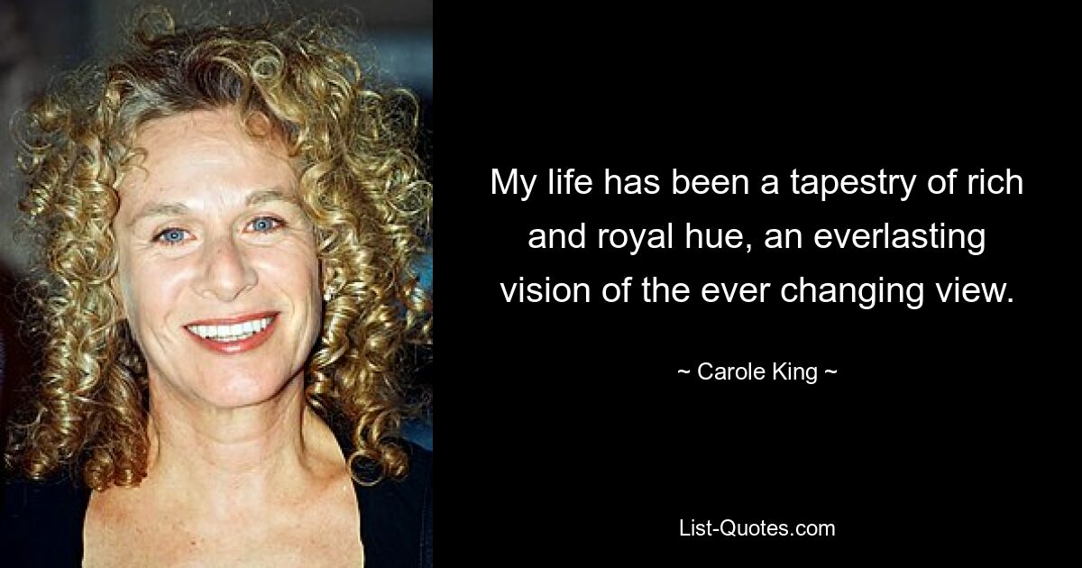 My life has been a tapestry of rich and royal hue, an everlasting vision of the ever changing view. — © Carole King