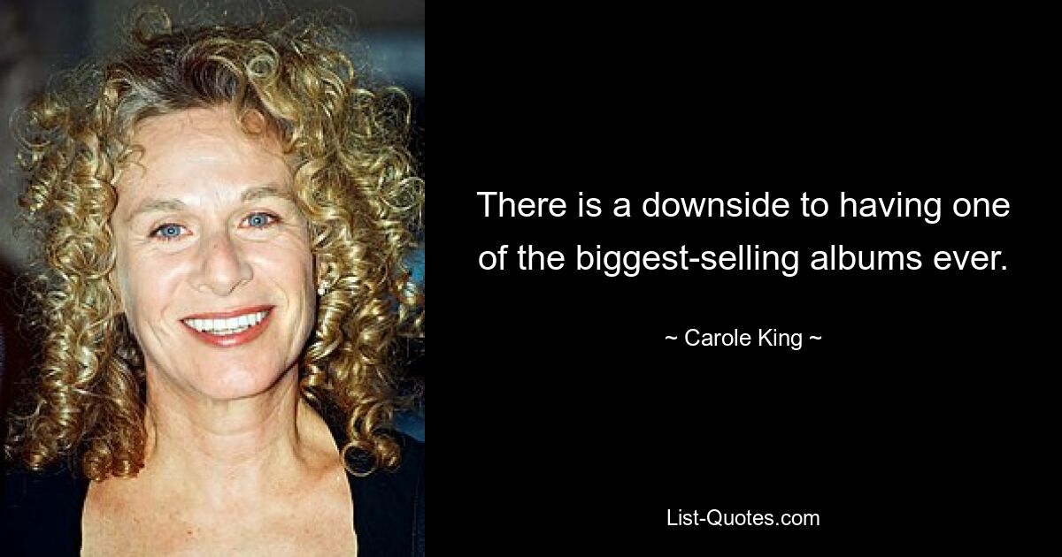 There is a downside to having one of the biggest-selling albums ever. — © Carole King