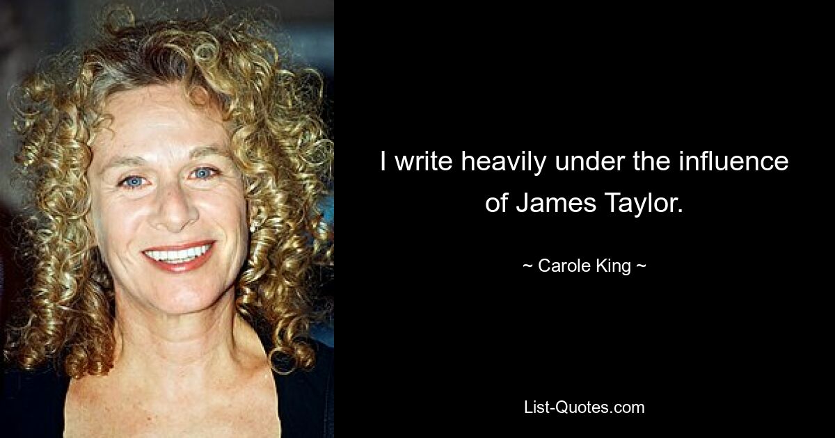 I write heavily under the influence of James Taylor. — © Carole King