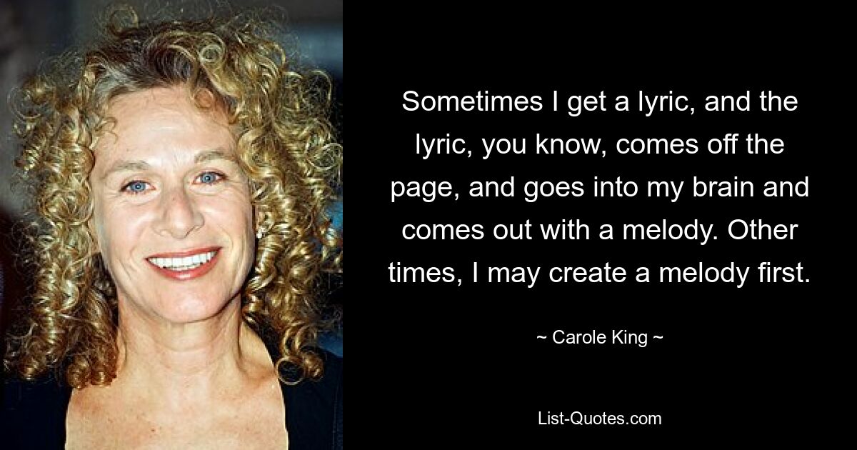 Manchmal bekomme ich einen Text, und der Text kommt von der Seite, geht in mein Gehirn und kommt mit einer Melodie heraus. Manchmal erstelle ich vielleicht zuerst eine Melodie. — © Carole King 