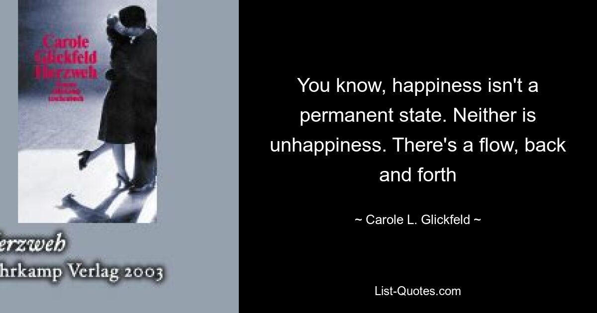 You know, happiness isn't a permanent state. Neither is unhappiness. There's a flow, back and forth — © Carole L. Glickfeld