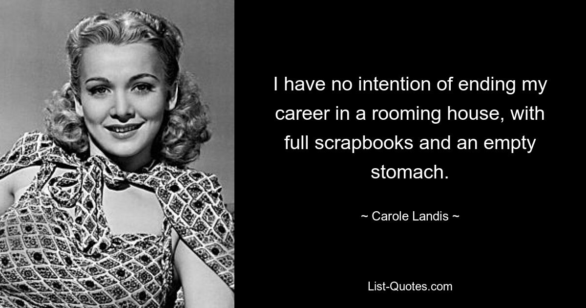 I have no intention of ending my career in a rooming house, with full scrapbooks and an empty stomach. — © Carole Landis