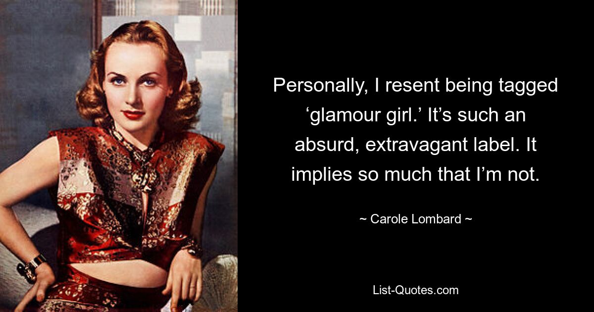 Personally, I resent being tagged ‘glamour girl.’ It’s such an absurd, extravagant label. It implies so much that I’m not. — © Carole Lombard