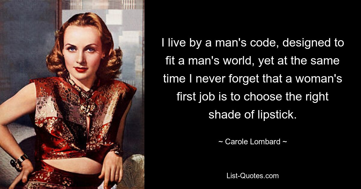 I live by a man's code, designed to fit a man's world, yet at the same time I never forget that a woman's first job is to choose the right shade of lipstick. — © Carole Lombard