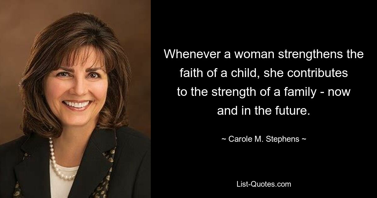 Whenever a woman strengthens the faith of a child, she contributes to the strength of a family - now and in the future. — © Carole M. Stephens