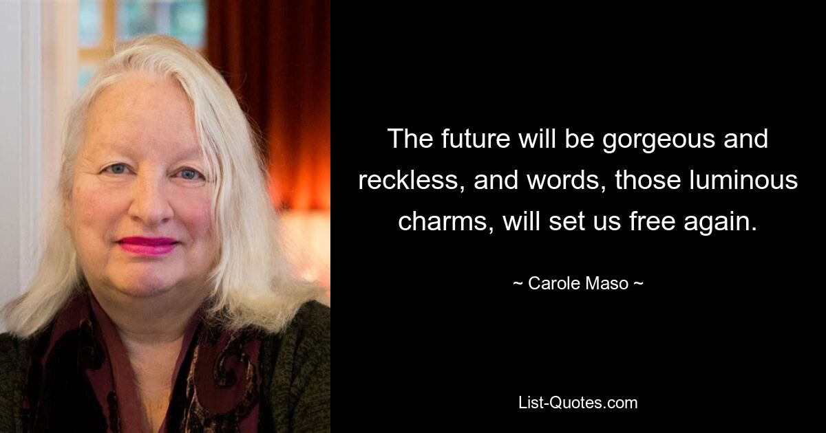 The future will be gorgeous and reckless, and words, those luminous charms, will set us free again. — © Carole Maso