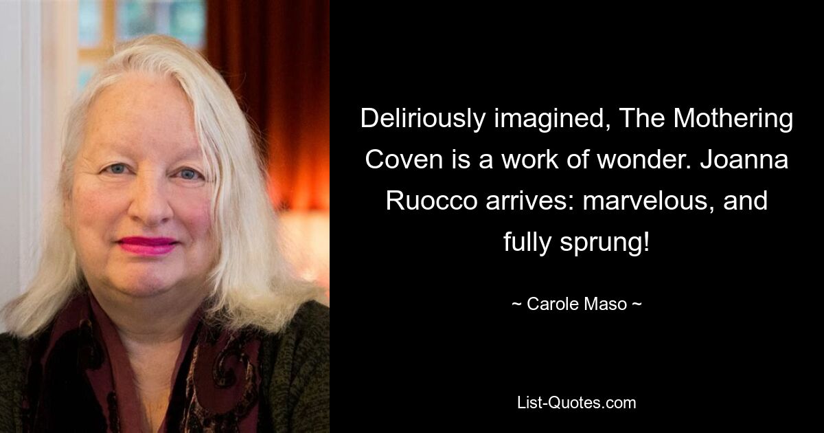 Deliriously imagined, The Mothering Coven is a work of wonder. Joanna Ruocco arrives: marvelous, and fully sprung! — © Carole Maso