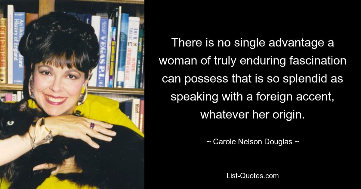 There is no single advantage a woman of truly enduring fascination can possess that is so splendid as speaking with a foreign accent, whatever her origin. — © Carole Nelson Douglas