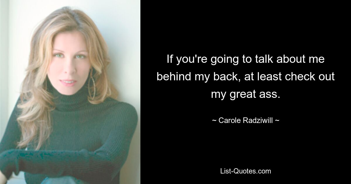 If you're going to talk about me behind my back, at least check out my great ass. — © Carole Radziwill