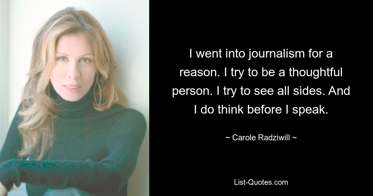 I went into journalism for a reason. I try to be a thoughtful person. I try to see all sides. And I do think before I speak. — © Carole Radziwill