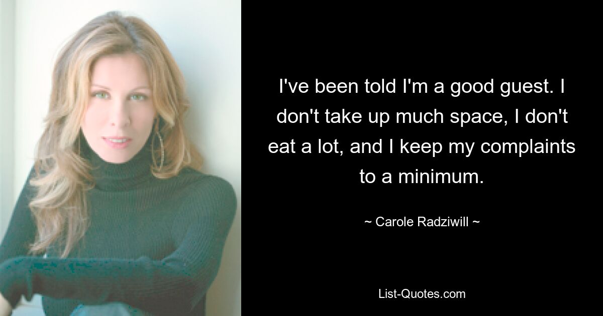 I've been told I'm a good guest. I don't take up much space, I don't eat a lot, and I keep my complaints to a minimum. — © Carole Radziwill