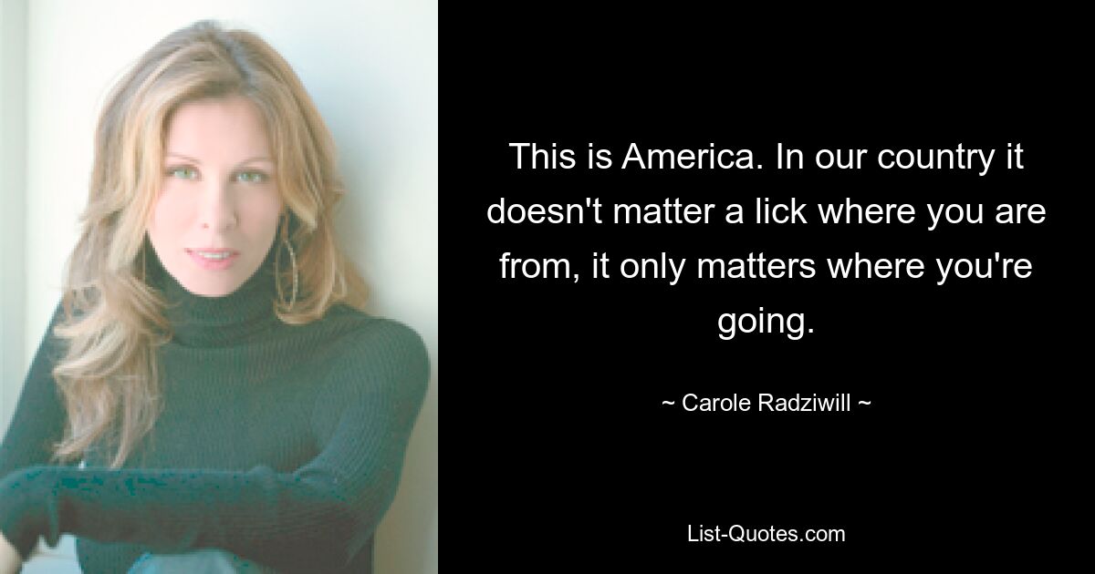 This is America. In our country it doesn't matter a lick where you are from, it only matters where you're going. — © Carole Radziwill