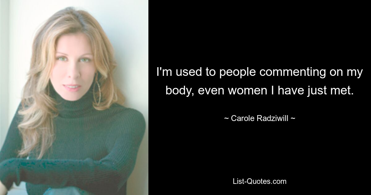 I'm used to people commenting on my body, even women I have just met. — © Carole Radziwill