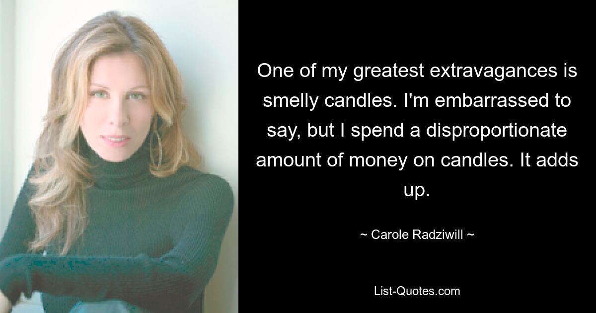 One of my greatest extravagances is smelly candles. I'm embarrassed to say, but I spend a disproportionate amount of money on candles. It adds up. — © Carole Radziwill